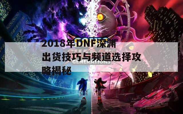 2018年DNF深渊出货技巧与频道选择攻略揭秘