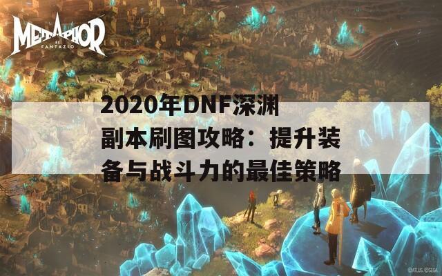 2020年DNF深渊副本刷图攻略：提升装备与战斗力的最佳策略