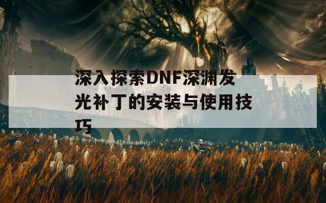 深入探索DNF深渊发光补丁的安装与使用技巧