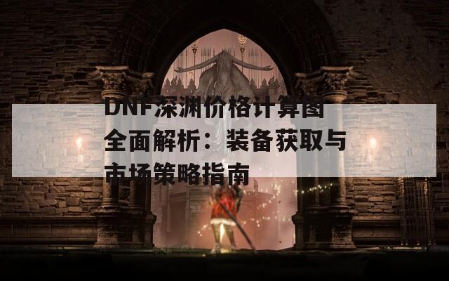 DNF深渊价格计算图全面解析：装备获取与市场策略指南