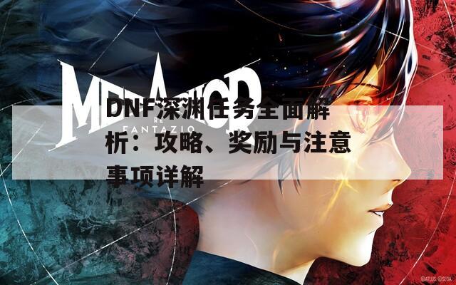 DNF深渊任务全面解析：攻略、奖励与注意事项详解