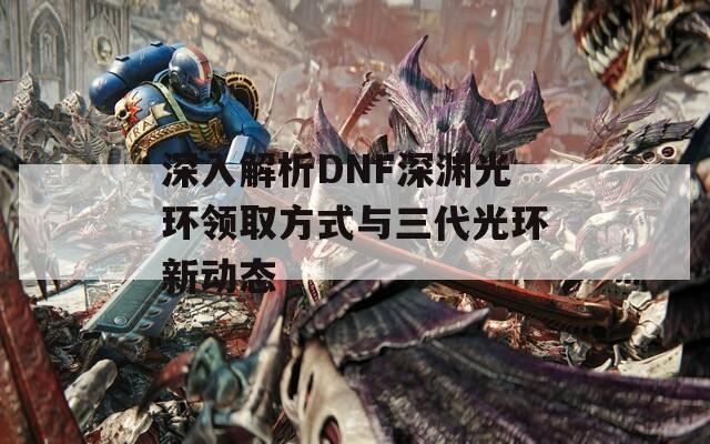 深入解析DNF深渊光环领取方式与三代光环新动态