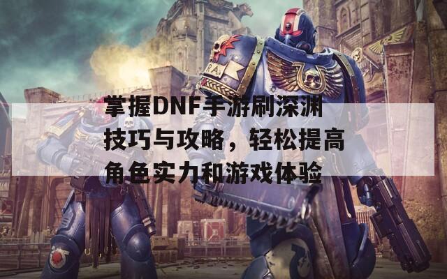 掌握DNF手游刷深渊技巧与攻略，轻松提高角色实力和游戏体验