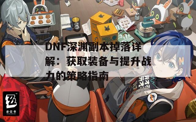 DNF深渊副本掉落详解：获取装备与提升战力的策略指南