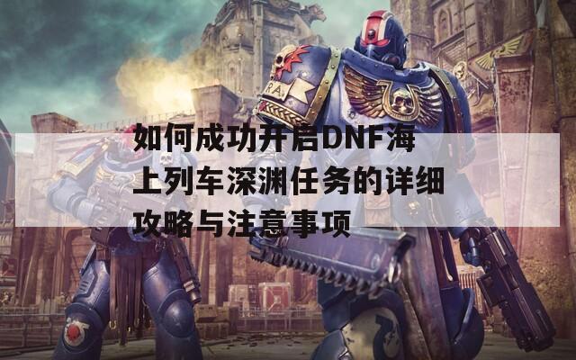 如何成功开启DNF海上列车深渊任务的详细攻略与注意事项