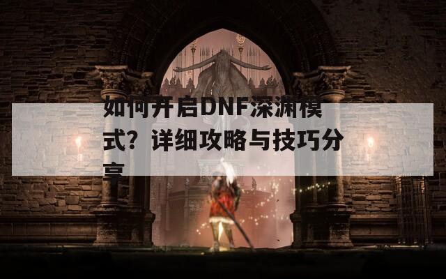 如何开启DNF深渊模式？详细攻略与技巧分享