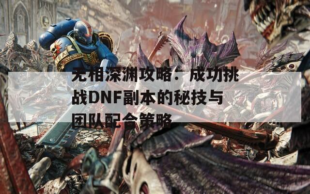 无相深渊攻略：成功挑战DNF副本的秘技与团队配合策略