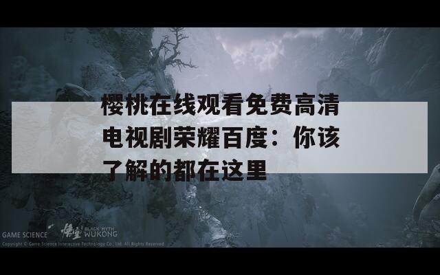 樱桃在线观看免费高清电视剧荣耀百度：你该了解的都在这里