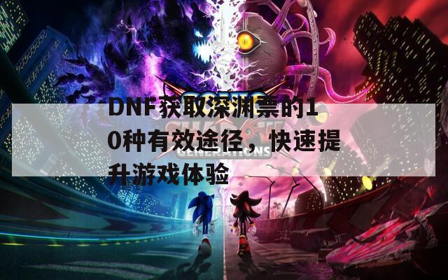 DNF获取深渊票的10种有效途径，快速提升游戏体验