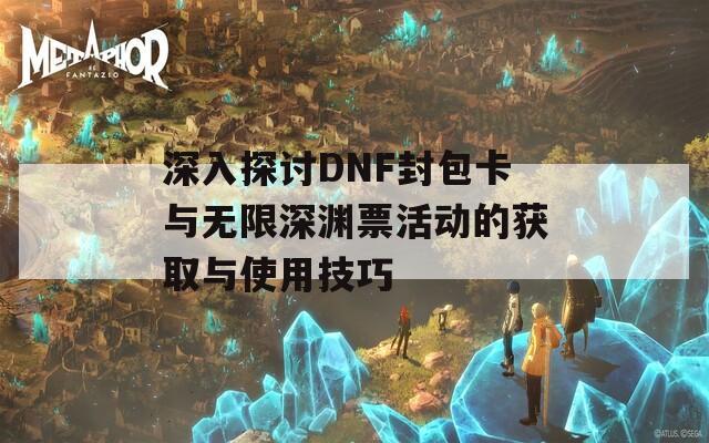 深入探讨DNF封包卡与无限深渊票活动的获取与使用技巧