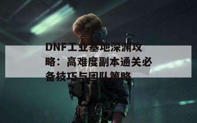 DNF工业基地深渊攻略：高难度副本通关必备技巧与团队策略