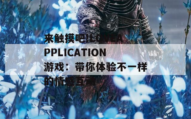 来触摸吧!LOVEAPPLICATION游戏：带你体验不一样的情感互动