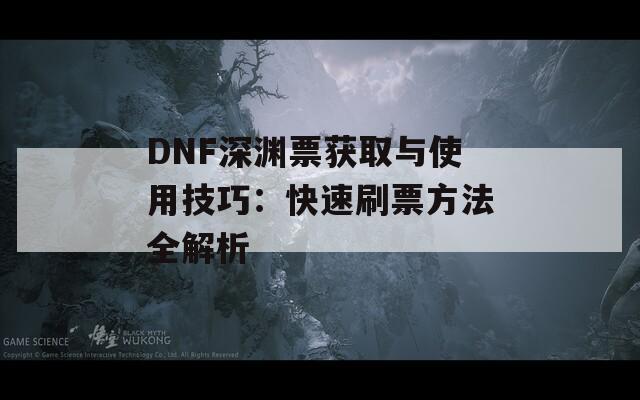 DNF深渊票获取与使用技巧：快速刷票方法全解析