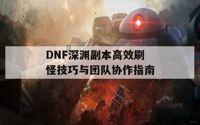 DNF深渊副本高效刷怪技巧与团队协作指南