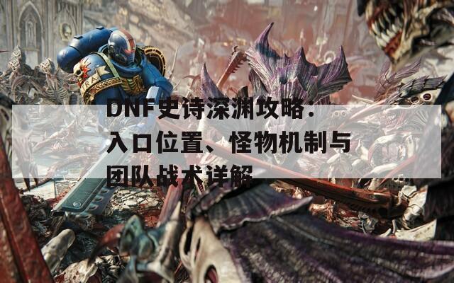 DNF史诗深渊攻略：入口位置、怪物机制与团队战术详解