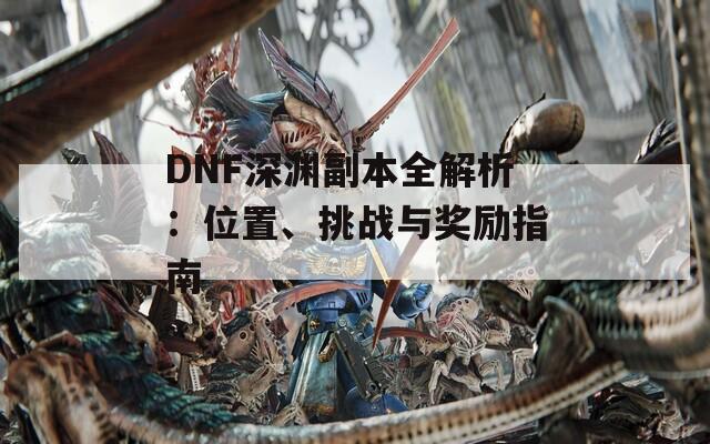 DNF深渊副本全解析：位置、挑战与奖励指南