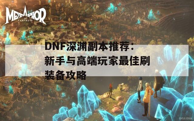 DNF深渊副本推荐：新手与高端玩家最佳刷装备攻略