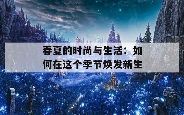 春夏的时尚与生活：如何在这个季节焕发新生