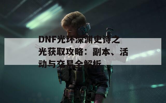 DNF光环深渊史诗之光获取攻略：副本、活动与交易全解析