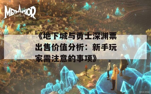 《地下城与勇士深渊票出售价值分析：新手玩家需注意的事项》