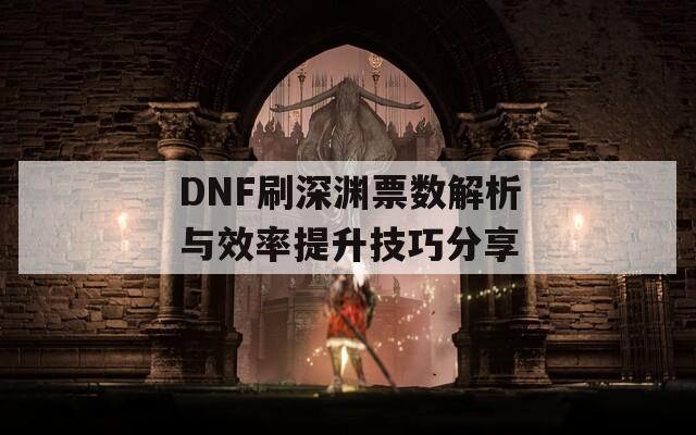 DNF刷深渊票数解析与效率提升技巧分享