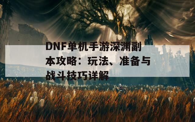 DNF单机手游深渊副本攻略：玩法、准备与战斗技巧详解