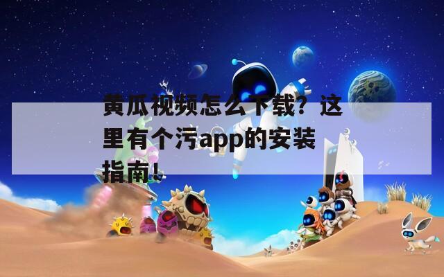 黄瓜视频怎么下载？这里有个污app的安装指南！