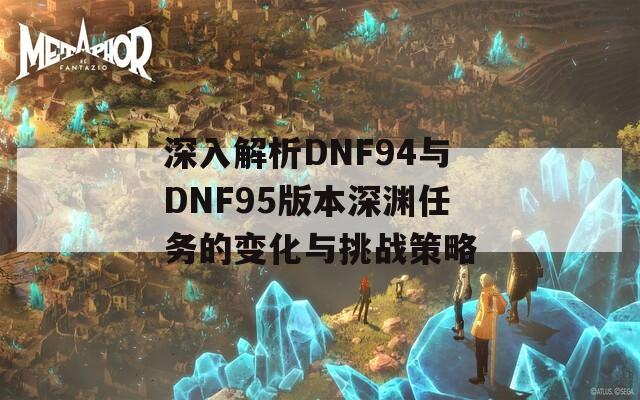 深入解析DNF94与DNF95版本深渊任务的变化与挑战策略