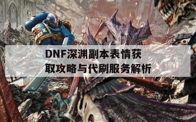 DNF深渊副本表情获取攻略与代刷服务解析