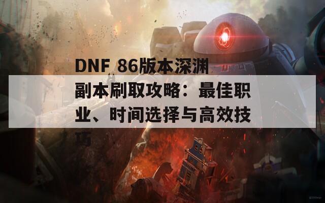 DNF 86版本深渊副本刷取攻略：最佳职业、时间选择与高效技巧