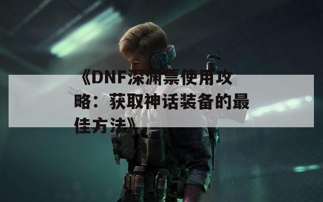 《DNF深渊票使用攻略：获取神话装备的最佳方法》