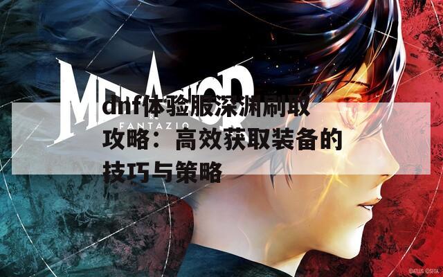 dnf体验服深渊刷取攻略：高效获取装备的技巧与策略