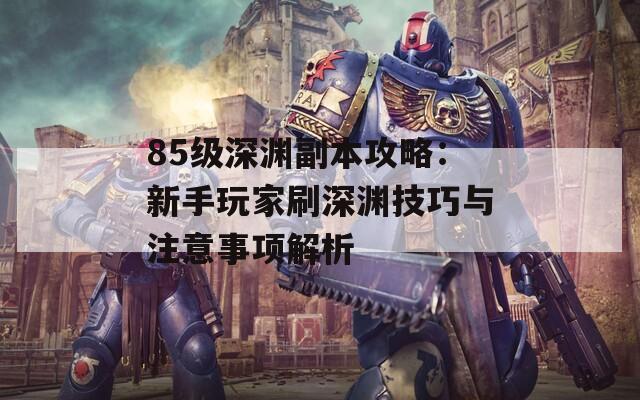 85级深渊副本攻略：新手玩家刷深渊技巧与注意事项解析