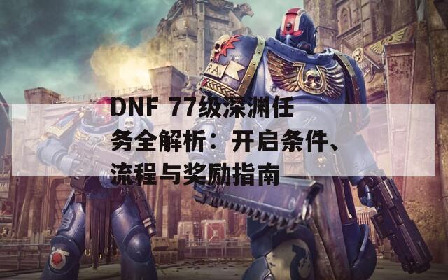 DNF 77级深渊任务全解析：开启条件、流程与奖励指南