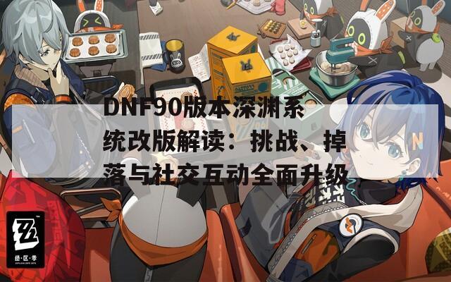 DNF90版本深渊系统改版解读：挑战、掉落与社交互动全面升级