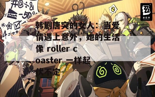 韩剧唐突的女人：当爱情遇上意外，她的生活像 roller coaster 一样起伏不定