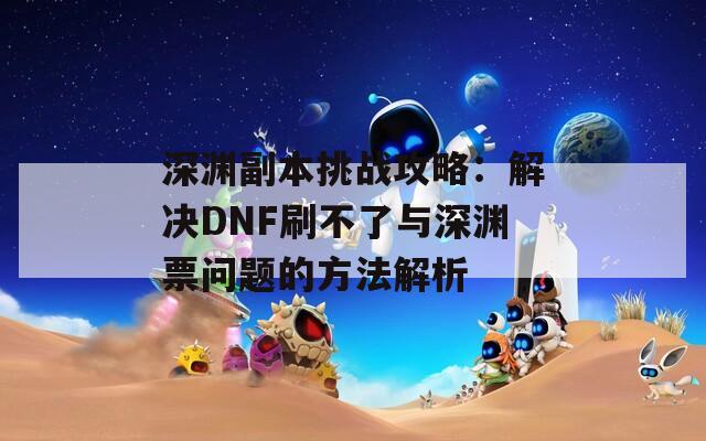 深渊副本挑战攻略：解决DNF刷不了与深渊票问题的方法解析