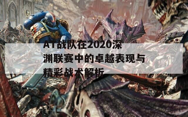 AT战队在2020深渊联赛中的卓越表现与精彩战术解析