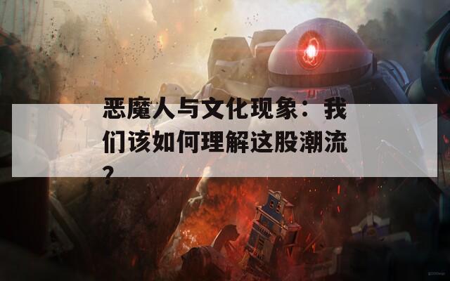 恶魔人与文化现象：我们该如何理解这股潮流？