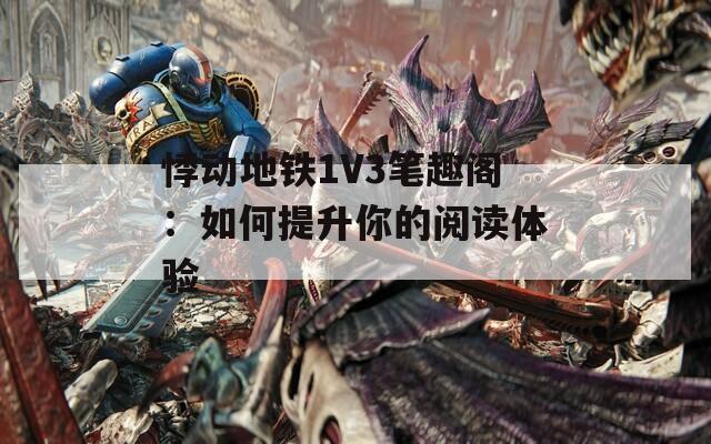 悸动地铁1V3笔趣阁：如何提升你的阅读体验