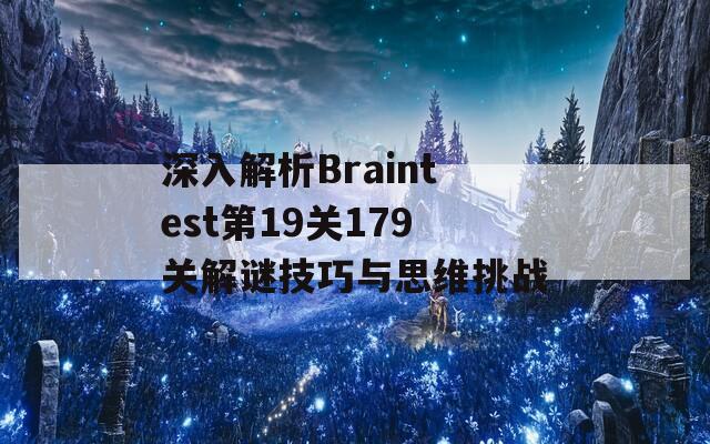 深入解析Braintest第19关179关解谜技巧与思维挑战