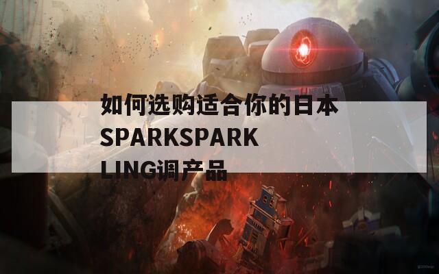 如何选购适合你的日本SPARKSPARKLING调产品