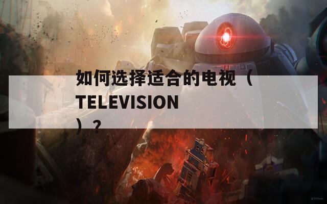 如何选择适合的电视（TELEVISION）？