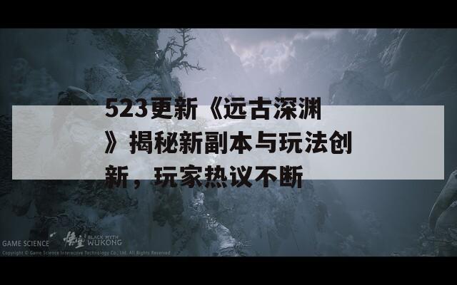 523更新《远古深渊》揭秘新副本与玩法创新，玩家热议不断