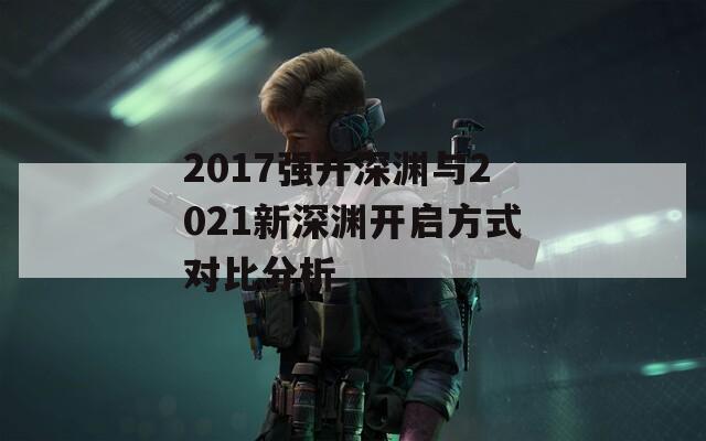 2017强开深渊与2021新深渊开启方式对比分析