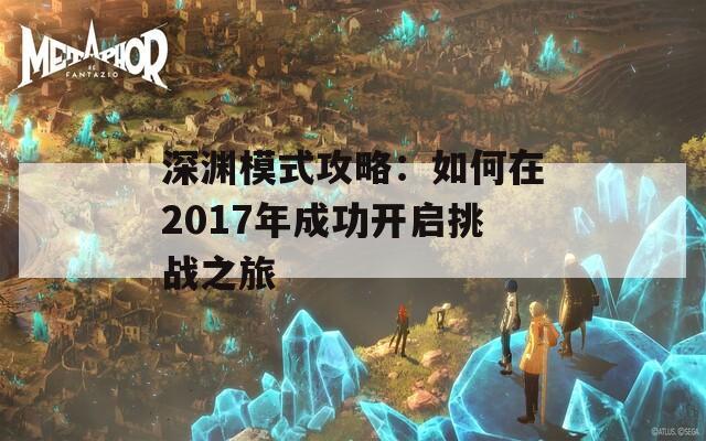 深渊模式攻略：如何在2017年成功开启挑战之旅