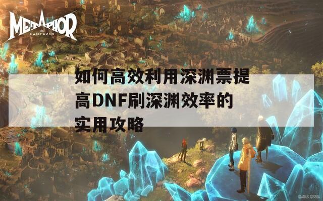 如何高效利用深渊票提高DNF刷深渊效率的实用攻略