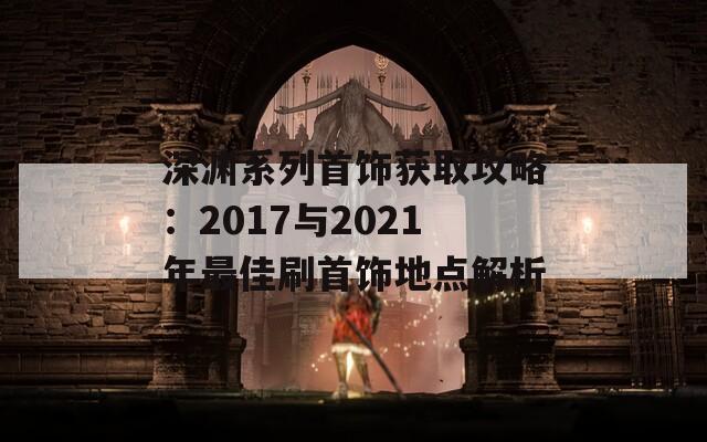 深渊系列首饰获取攻略：2017与2021年最佳刷首饰地点解析