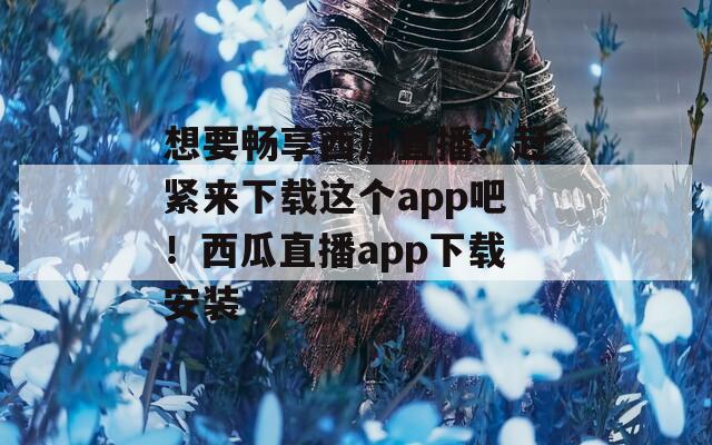 想要畅享西瓜直播？赶紧来下载这个app吧！西瓜直播app下载安装