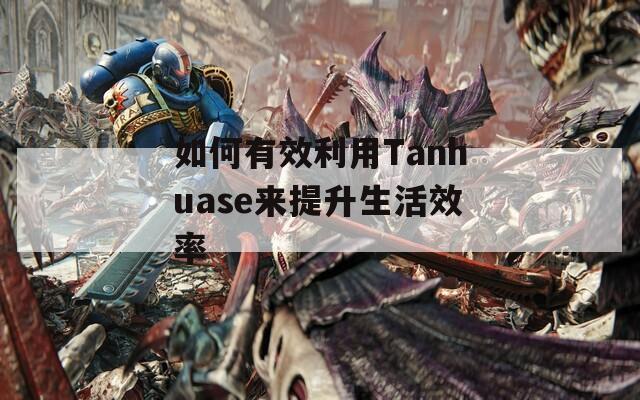 如何有效利用Tanhuase来提升生活效率